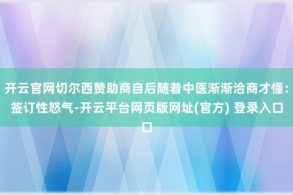 开云官网切尔西赞助商自后随着中医渐渐洽商才懂：签订性怒气-开云平台网页版网址(官方) 登录入口