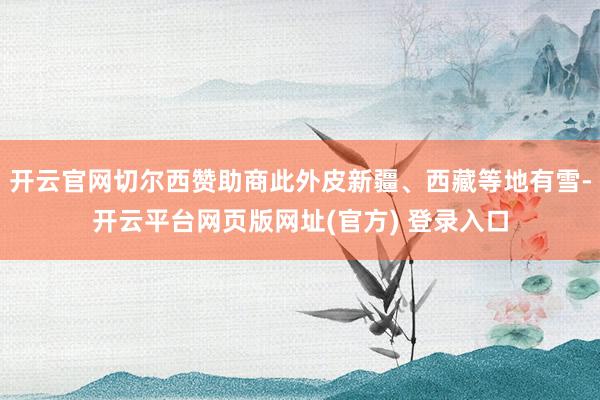 开云官网切尔西赞助商此外皮新疆、西藏等地有雪-开云平台网页版网址(官方) 登录入口