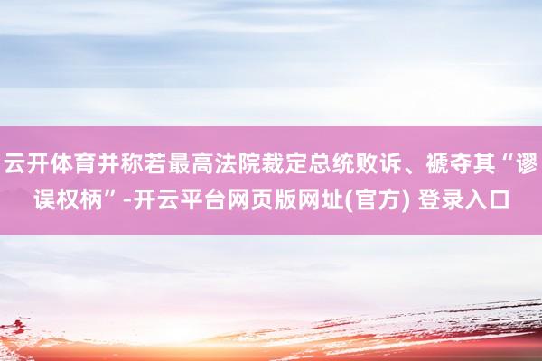 云开体育并称若最高法院裁定总统败诉、褫夺其“谬误权柄”-开云平台网页版网址(官方) 登录入口