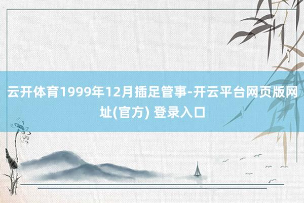 云开体育1999年12月插足管事-开云平台网页版网址(官方) 登录入口