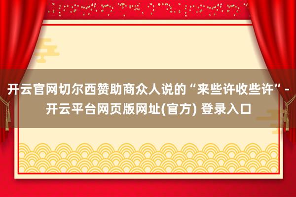 开云官网切尔西赞助商众人说的“来些许收些许”-开云平台网页版网址(官方) 登录入口
