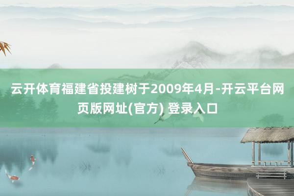 云开体育福建省投建树于2009年4月-开云平台网页版网址(官方) 登录入口