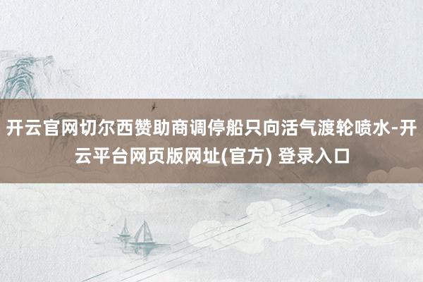 开云官网切尔西赞助商调停船只向活气渡轮喷水-开云平台网页版网址(官方) 登录入口
