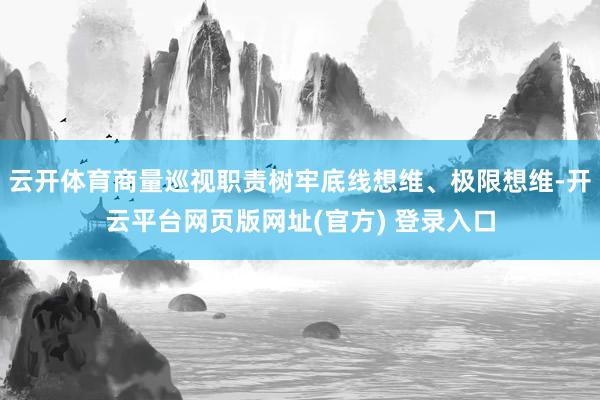 云开体育商量巡视职责树牢底线想维、极限想维-开云平台网页版网址(官方) 登录入口