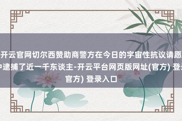 开云官网切尔西赞助商警方在今日的宇宙性抗议请愿行径中逮捕了近一千东谈主-开云平台网页版网址(官方) 登录入口