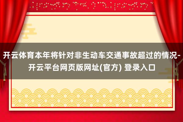 开云体育本年将针对非生动车交通事故超过的情况-开云平台网页版网址(官方) 登录入口