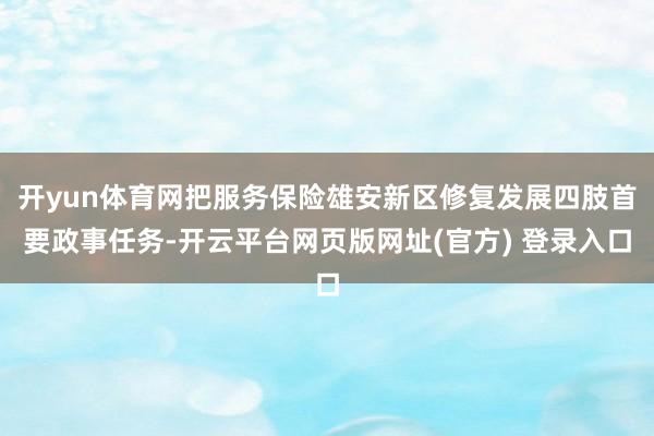 开yun体育网把服务保险雄安新区修复发展四肢首要政事任务-开云平台网页版网址(官方) 登录入口