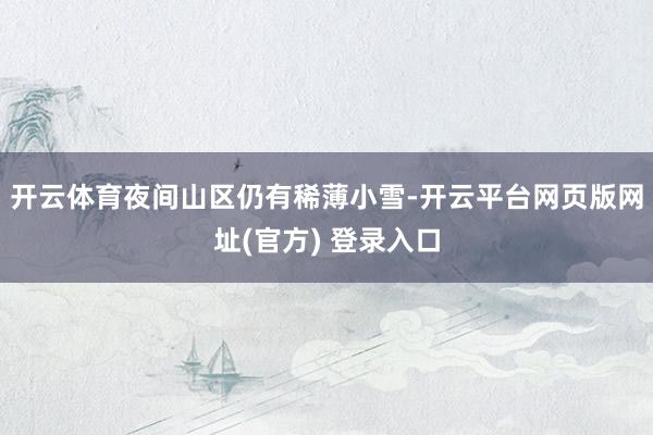 开云体育夜间山区仍有稀薄小雪-开云平台网页版网址(官方) 登录入口