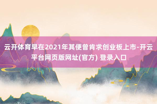 云开体育早在2021年其便曾肯求创业板上市-开云平台网页版网址(官方) 登录入口